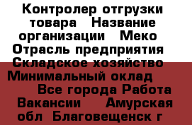 Контролер отгрузки товара › Название организации ­ Меко › Отрасль предприятия ­ Складское хозяйство › Минимальный оклад ­ 25 000 - Все города Работа » Вакансии   . Амурская обл.,Благовещенск г.